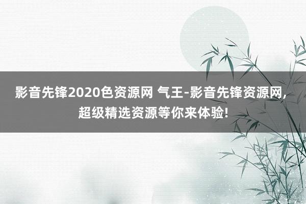 影音先锋2020色资源网 气王-影音先锋资源网, 超级精选资源等你来体验!