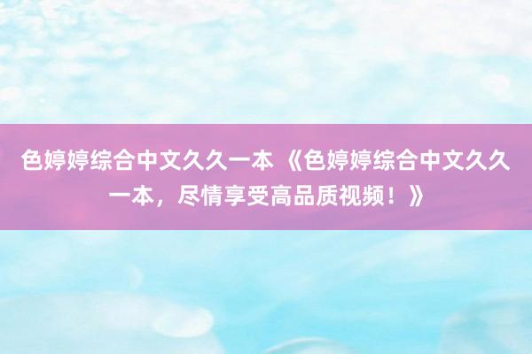 色婷婷综合中文久久一本 《色婷婷综合中文久久一本，尽情享受高品质视频！》