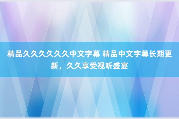 精品久久久久久久中文字幕 精品中文字幕长期更新，久久享受视听盛宴