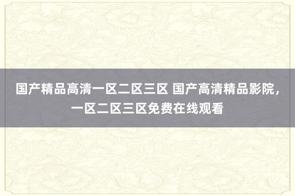 国产精品高清一区二区三区 国产高清精品影院，一区二区三区免费在线观看