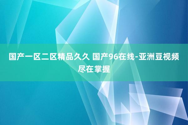 国产一区二区精品久久 国产96在线-亚洲豆视频尽在掌握