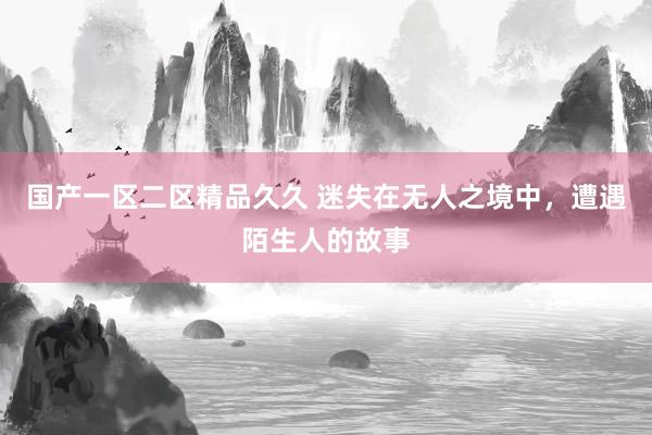 国产一区二区精品久久 迷失在无人之境中，遭遇陌生人的故事