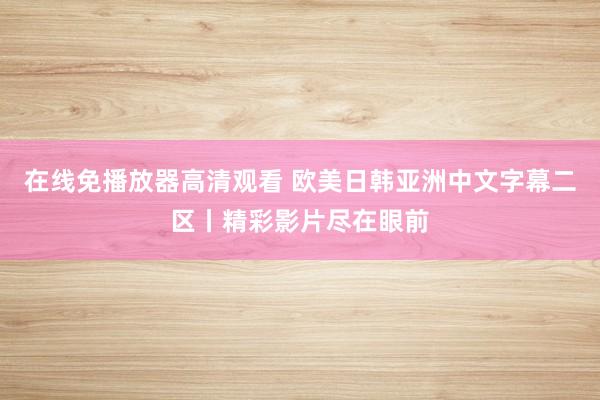 在线免播放器高清观看 欧美日韩亚洲中文字幕二区丨精彩影片尽在眼前