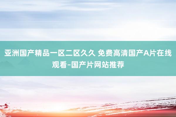 亚洲国产精品一区二区久久 免费高清国产A片在线观看–国产片网站推荐