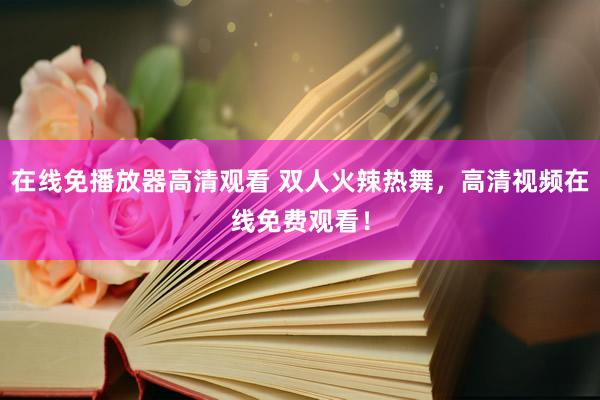 在线免播放器高清观看 双人火辣热舞，高清视频在线免费观看！