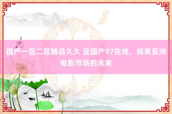 国产一区二区精品久久 豆国产97在线，探索亚洲电影市场的未来