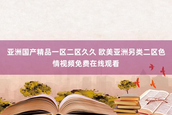 亚洲国产精品一区二区久久 欧美亚洲另类二区色情视频免费在线观看