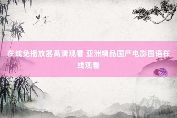 在线免播放器高清观看 亚洲精品国产电影国语在线观看
