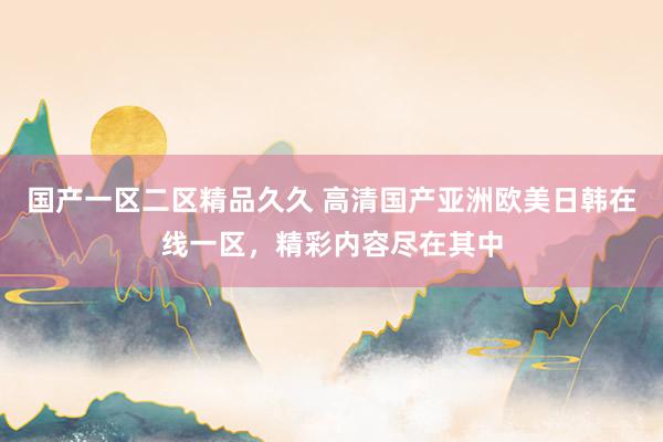 国产一区二区精品久久 高清国产亚洲欧美日韩在线一区，精彩内容尽在其中