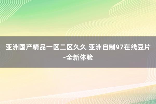 亚洲国产精品一区二区久久 亚洲自制97在线豆片-全新体验