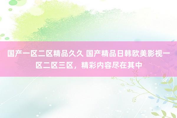 国产一区二区精品久久 国产精品日韩欧美影视一区二区三区，精彩内容尽在其中