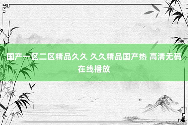国产一区二区精品久久 久久精品国产热 高清无码在线播放