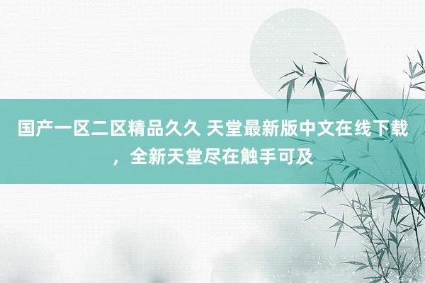 国产一区二区精品久久 天堂最新版中文在线下载，全新天堂尽在触手可及