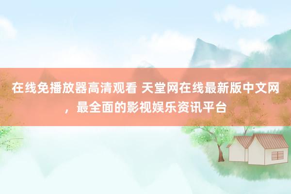 在线免播放器高清观看 天堂网在线最新版中文网，最全面的影视娱乐资讯平台