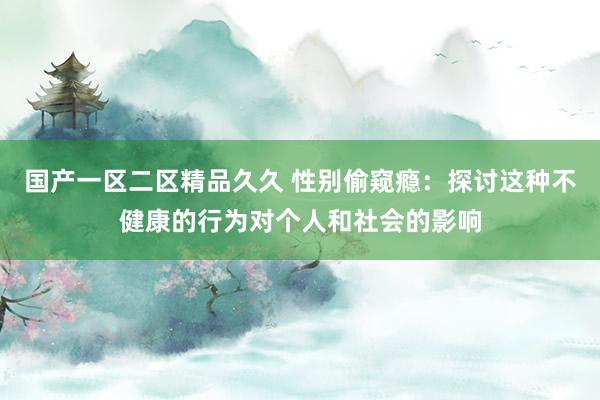国产一区二区精品久久 性别偷窥瘾：探讨这种不健康的行为对个人和社会的影响