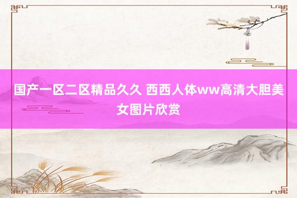 国产一区二区精品久久 西西人体ww高清大胆美女图片欣赏