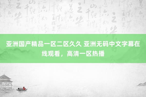 亚洲国产精品一区二区久久 亚洲无码中文字幕在线观看，高清一区热播