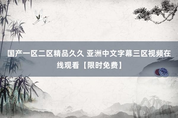 国产一区二区精品久久 亚洲中文字幕三区视频在线观看【限时免费】