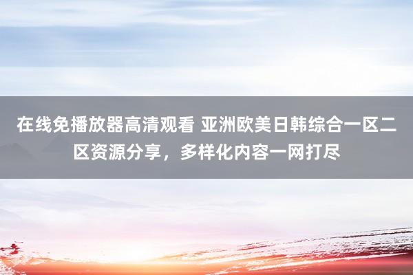 在线免播放器高清观看 亚洲欧美日韩综合一区二区资源分享，多样化内容一网打尽