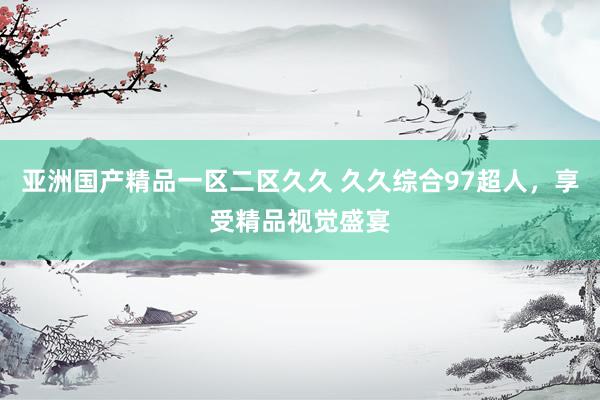 亚洲国产精品一区二区久久 久久综合97超人，享受精品视觉盛宴