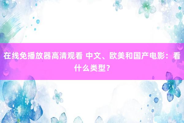 在线免播放器高清观看 中文、欧美和国产电影：看什么类型？