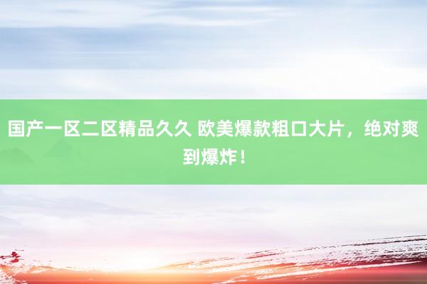 国产一区二区精品久久 欧美爆款粗口大片，绝对爽到爆炸！