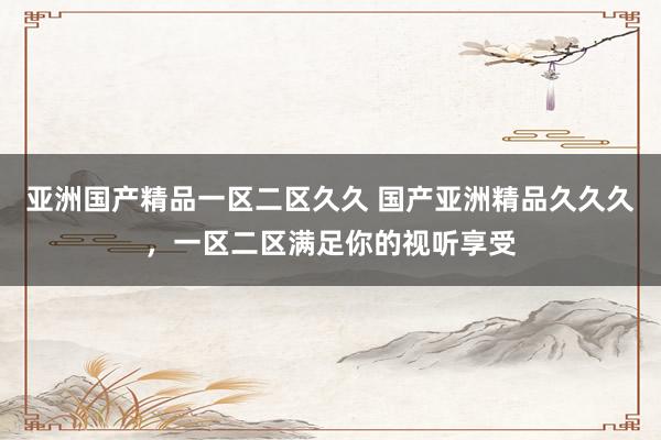 亚洲国产精品一区二区久久 国产亚洲精品久久久，一区二区满足你的视听享受