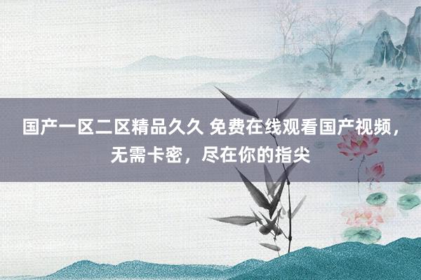 国产一区二区精品久久 免费在线观看国产视频，无需卡密，尽在你的指尖