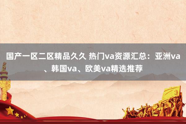 国产一区二区精品久久 热门va资源汇总：亚洲va、韩国va、欧美va精选推荐