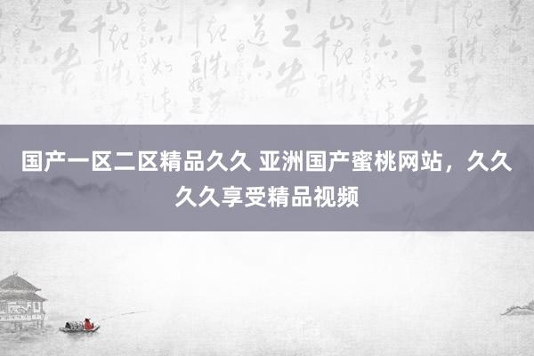 国产一区二区精品久久 亚洲国产蜜桃网站，久久久久享受精品视频