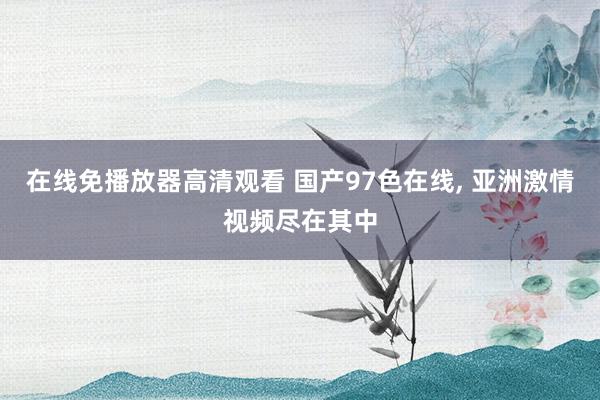 在线免播放器高清观看 国产97色在线, 亚洲激情视频尽在其中