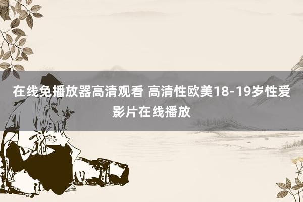 在线免播放器高清观看 高清性欧美18-19岁性爱影片在线播放