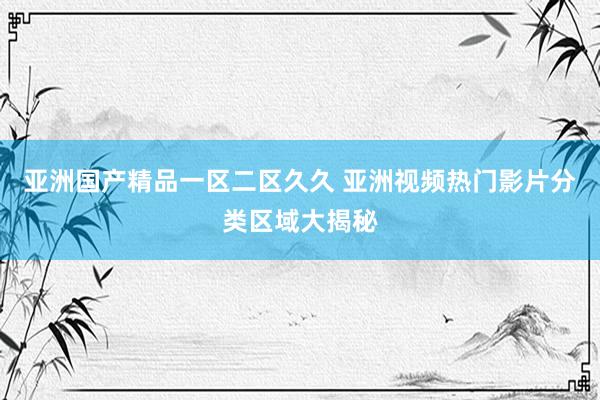 亚洲国产精品一区二区久久 亚洲视频热门影片分类区域大揭秘
