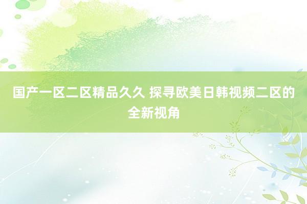 国产一区二区精品久久 探寻欧美日韩视频二区的全新视角
