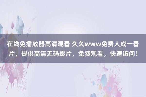 在线免播放器高清观看 久久www免费人成一看片，提供高清无码影片，免费观看，快速访问！