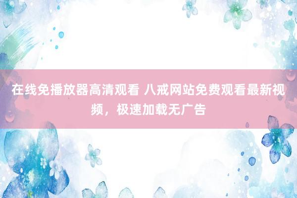 在线免播放器高清观看 八戒网站免费观看最新视频，极速加载无广告