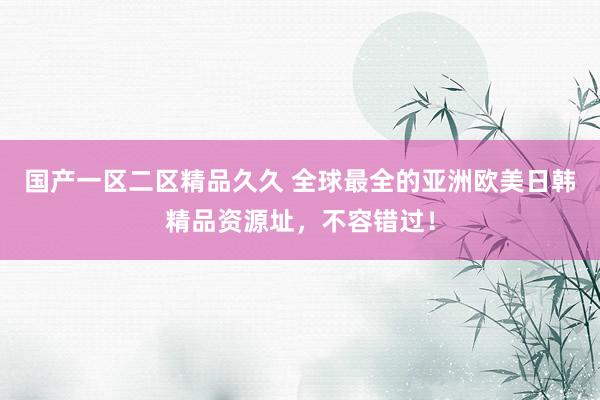 国产一区二区精品久久 全球最全的亚洲欧美日韩精品资源址，不容错过！