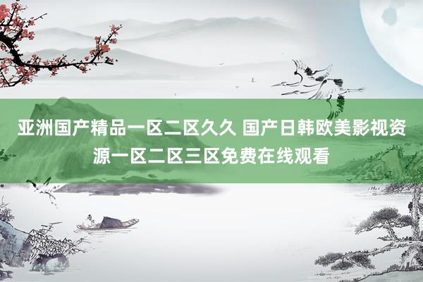 亚洲国产精品一区二区久久 国产日韩欧美影视资源一区二区三区免费在线观看