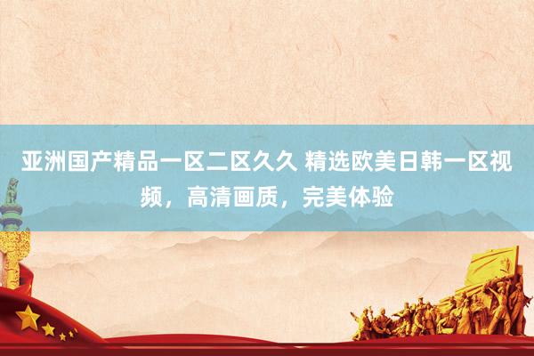 亚洲国产精品一区二区久久 精选欧美日韩一区视频，高清画质，完美体验