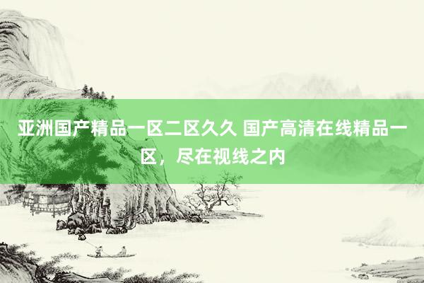 亚洲国产精品一区二区久久 国产高清在线精品一区，尽在视线之内