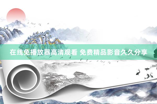 在线免播放器高清观看 免费精品影音久久分享