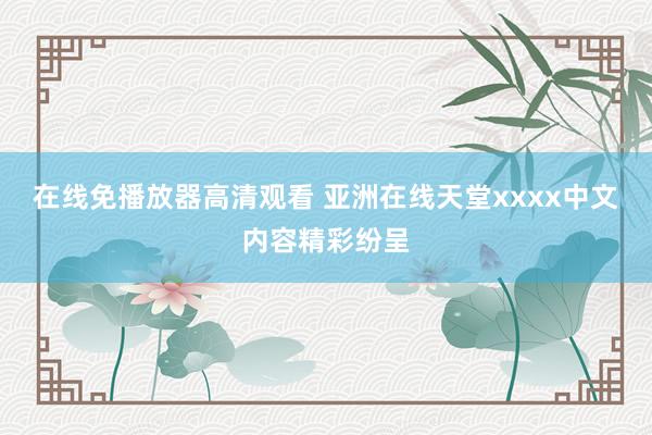 在线免播放器高清观看 亚洲在线天堂xxxx中文内容精彩纷呈