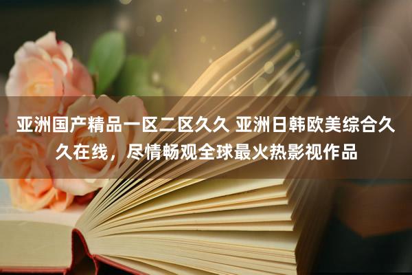 亚洲国产精品一区二区久久 亚洲日韩欧美综合久久在线，尽情畅观全球最火热影视作品