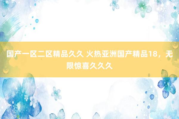 国产一区二区精品久久 火热亚洲国产精品18，无限惊喜久久久