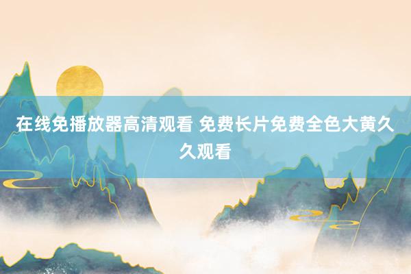 在线免播放器高清观看 免费长片免费全色大黄久久观看