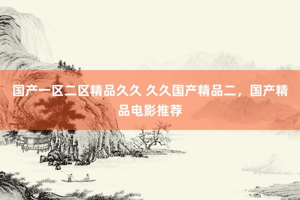 国产一区二区精品久久 久久国产精品二，国产精品电影推荐