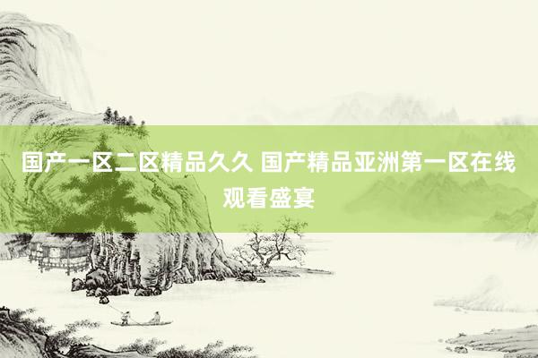 国产一区二区精品久久 国产精品亚洲第一区在线观看盛宴
