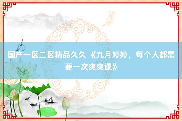 国产一区二区精品久久 《九月婷婷，每个人都需要一次爽爽澡》