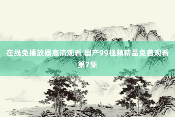 在线免播放器高清观看 国产99视频精品免费观看第7集