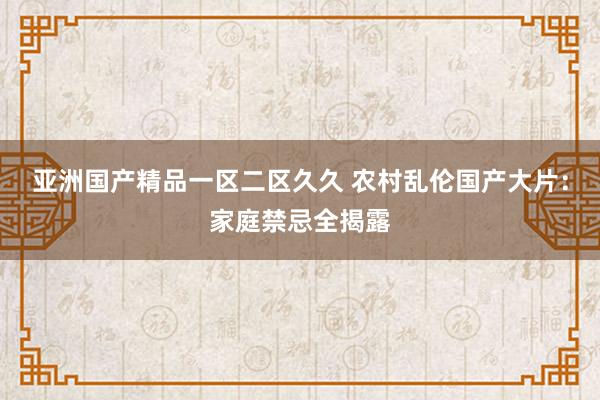亚洲国产精品一区二区久久 农村乱伦国产大片：家庭禁忌全揭露
